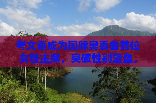 考文垂成为国际奥委会首位女性主席，突破性别壁垒，引领体育事业新发展