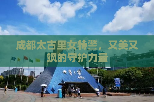 成都太古里女特警，又美又飒的守护力量