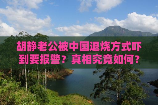 胡静老公被中国退烧方式吓到要报警？真相究竟如何？