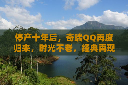 停产十年后，奇瑞QQ再度归来，时光不老，经典再现
