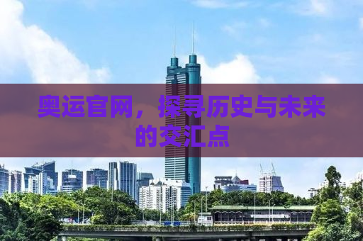 奥运官网，探寻历史与未来的交汇点