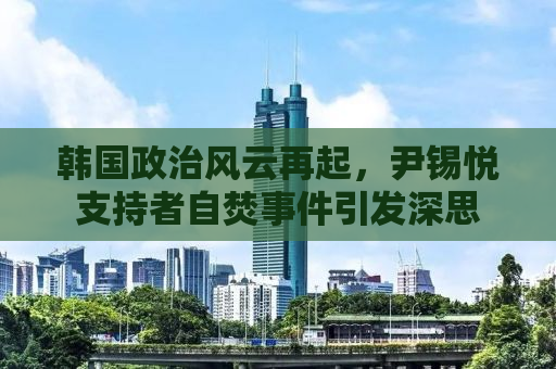 韩国政治风云再起，尹锡悦支持者自焚事件引发深思