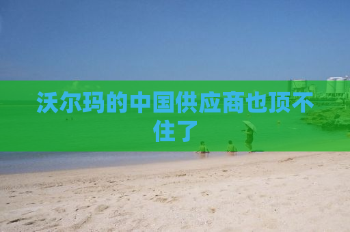 沃尔玛的中国供应商也顶不住了
