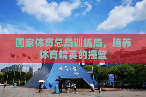 国家体育总局训练局，培养体育精英的摇篮