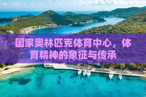 国家奥林匹克体育中心，体育精神的象征与传承