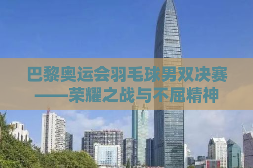 巴黎奥运会羽毛球男双决赛——荣耀之战与不屈精神