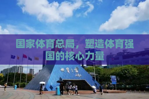 国家体育总局，塑造体育强国的核心力量