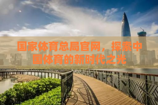 国家体育总局官网，探索中国体育的新时代之光
