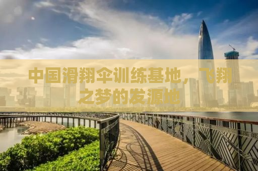 中国滑翔伞训练基地，飞翔之梦的发源地