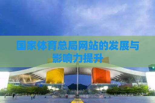 国家体育总局网站的发展与影响力提升