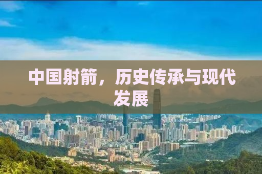 中国射箭，历史传承与现代发展