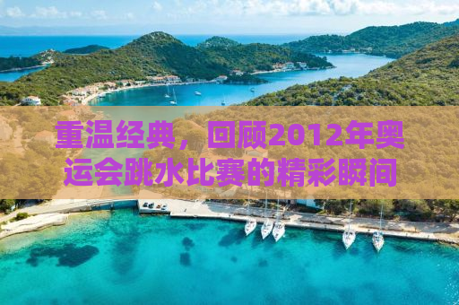 重温经典，回顾2012年奥运会跳水比赛的精彩瞬间