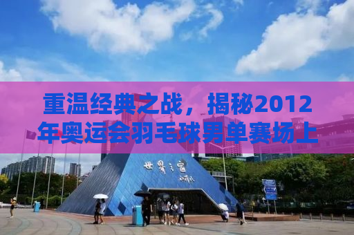 重温经典之战，揭秘2012年奥运会羽毛球男单赛场上的荣耀与挑战