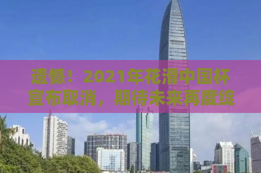 遗憾！2021年花滑中国杯宣布取消，期待未来再度绽放