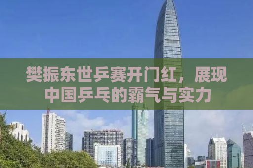 樊振东世乒赛开门红，展现中国乒乓的霸气与实力