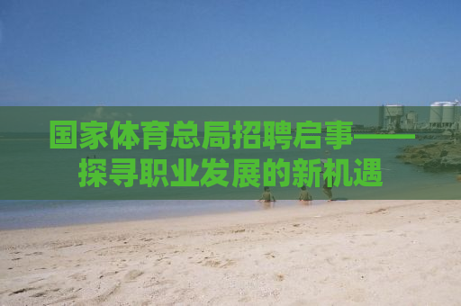 国家体育总局招聘启事——探寻职业发展的新机遇