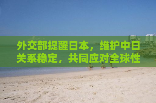 外交部提醒日本，维护中日关系稳定，共同应对全球性挑战
