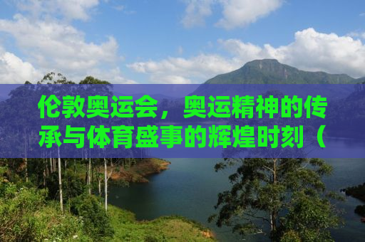 伦敦奥运会，奥运精神的传承与体育盛事的辉煌时刻（XXXX年回顾）