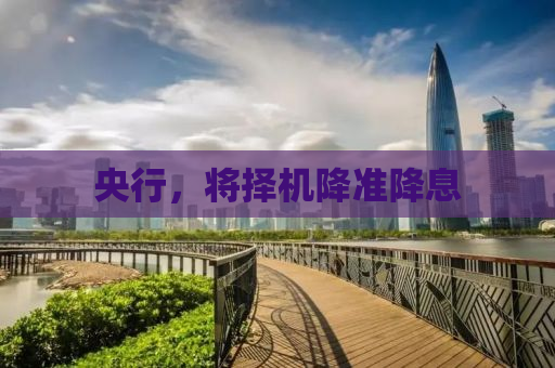 央行，将择机降准降息