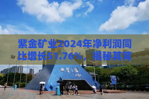 紫金矿业2024年净利润同比增长51.76%，揭秘其背后的成功策略与未来展望