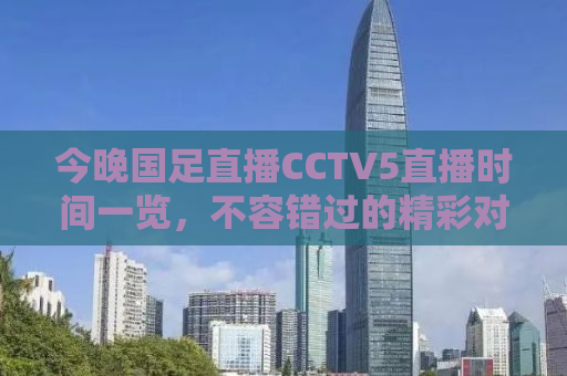 今晚国足直播CCTV5直播时间一览，不容错过的精彩对决！