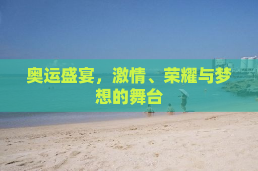 奥运盛宴，激情、荣耀与梦想的舞台