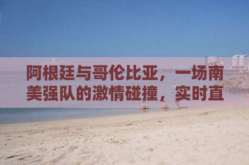 阿根廷与哥伦比亚，一场南美强队的激情碰撞，实时直播见证历史！