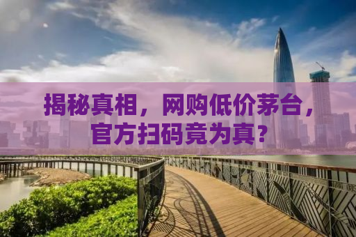 揭秘真相，网购低价茅台，官方扫码竟为真？