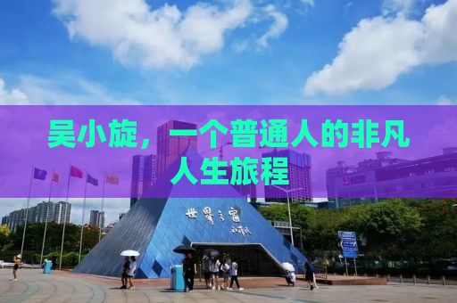 吴小旋，一个普通人的非凡人生旅程