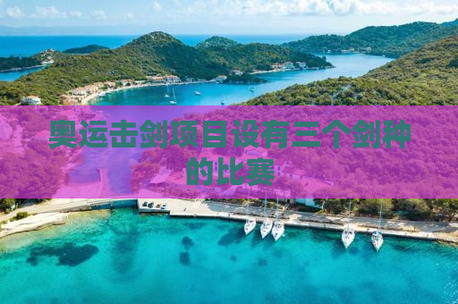 奥运击剑项目设有三个剑种的比赛