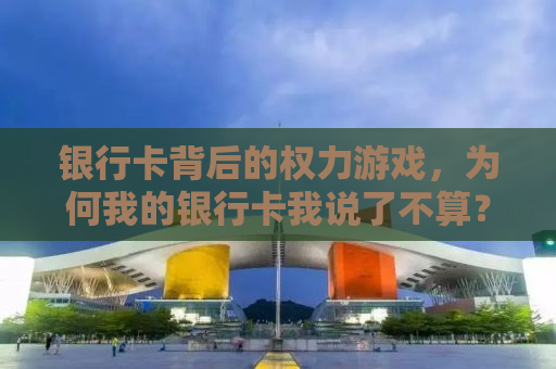 银行卡背后的权力游戏，为何我的银行卡我说了不算？