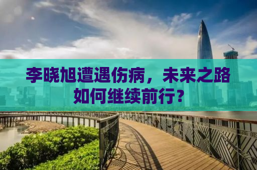 李晓旭遭遇伤病，未来之路如何继续前行？