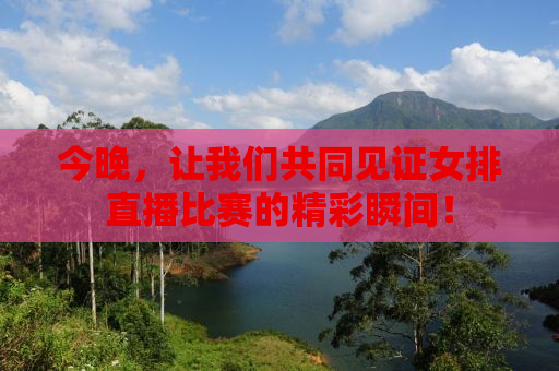 今晚，让我们共同见证女排直播比赛的精彩瞬间！