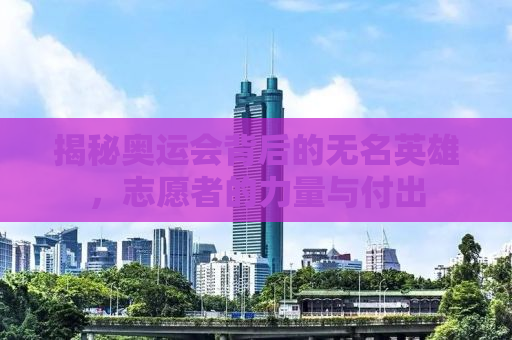 揭秘奥运会背后的无名英雄，志愿者的力量与付出