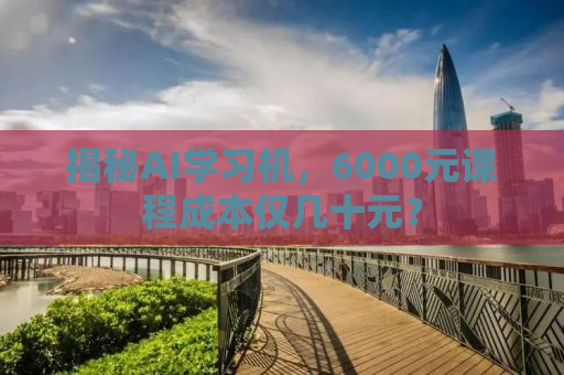 揭秘AI学习机，6000元课程成本仅几十元？