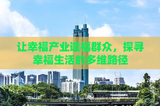 让幸福产业造福群众，探寻幸福生活的多维路径