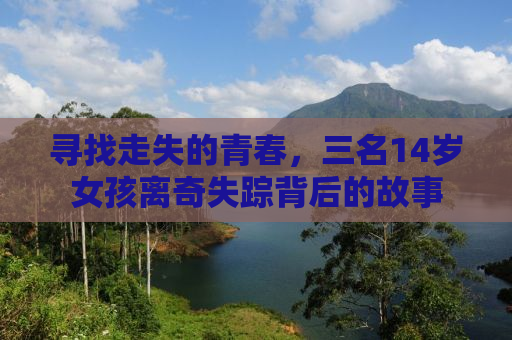 寻找走失的青春，三名14岁女孩离奇失踪背后的故事