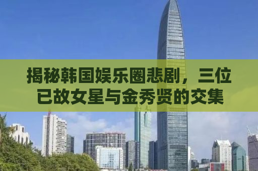 揭秘韩国娱乐圈悲剧，三位已故女星与金秀贤的交集