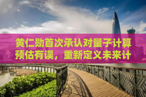 黄仁勋首次承认对量子计算预估有误，重新定义未来计算格局的深度思考