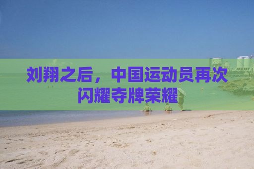 刘翔之后，中国运动员再次闪耀夺牌荣耀