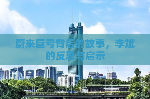 蔚来巨亏背后的故事，李斌的反思与启示
