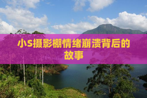 小S摄影棚情绪崩溃背后的故事
