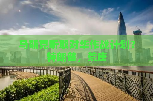 马斯克听取对华作战计划？特朗普，荒唐