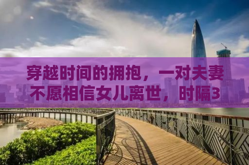 穿越时间的拥抱，一对夫妻不愿相信女儿离世，时隔35年的重逢之旅