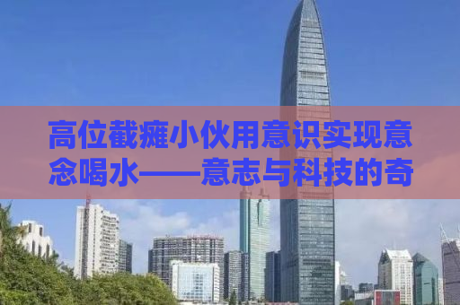 高位截瘫小伙用意识实现意念喝水——意志与科技的奇迹