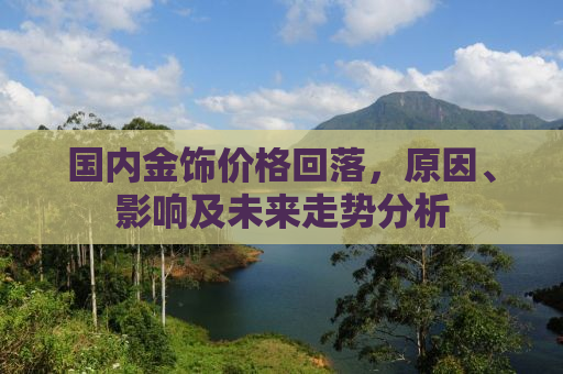 国内金饰价格回落，原因、影响及未来走势分析