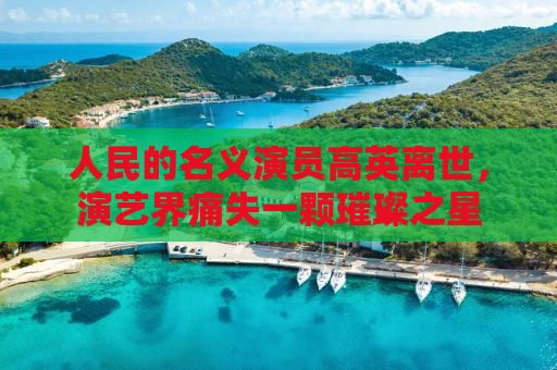 人民的名义演员高英离世，演艺界痛失一颗璀璨之星