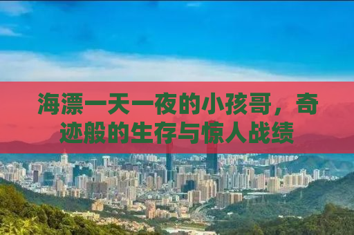 海漂一天一夜的小孩哥，奇迹般的生存与惊人战绩