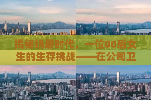揭秘蜗居时代，一位00后女生的生存挑战——在公司卫生间里的生活起居