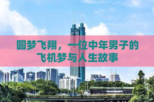 圆梦飞翔，一位中年男子的飞机梦与人生故事